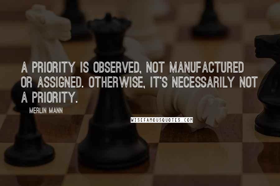 Merlin Mann Quotes: A priority is observed, not manufactured or assigned. Otherwise, it's necessarily not a priority.