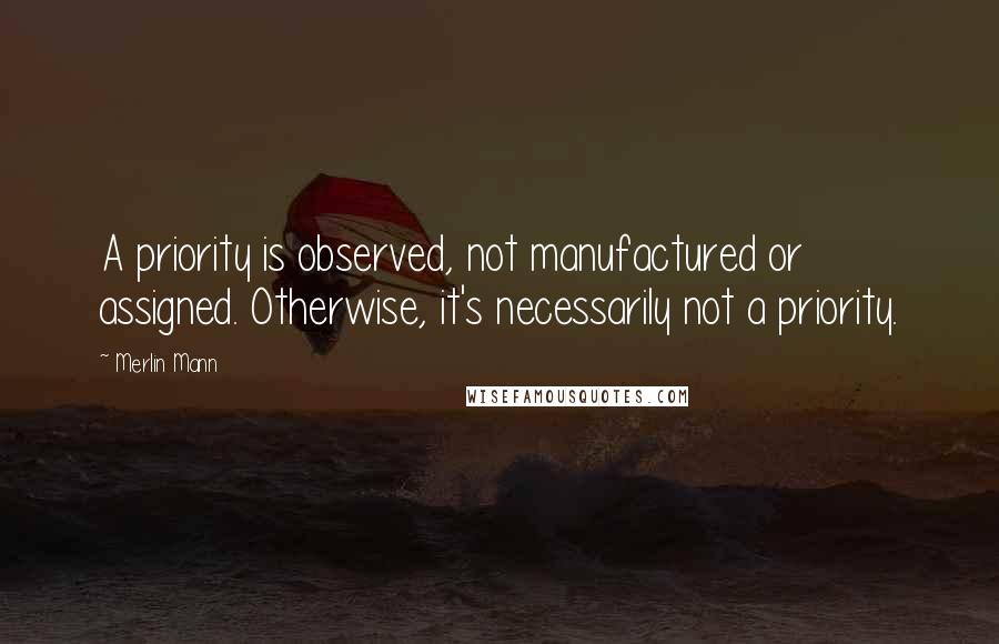 Merlin Mann Quotes: A priority is observed, not manufactured or assigned. Otherwise, it's necessarily not a priority.