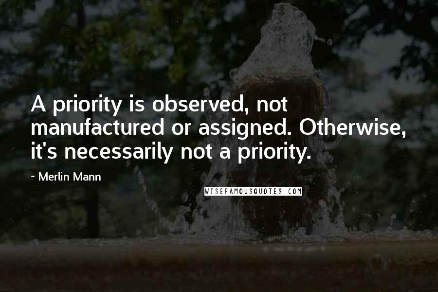 Merlin Mann Quotes: A priority is observed, not manufactured or assigned. Otherwise, it's necessarily not a priority.