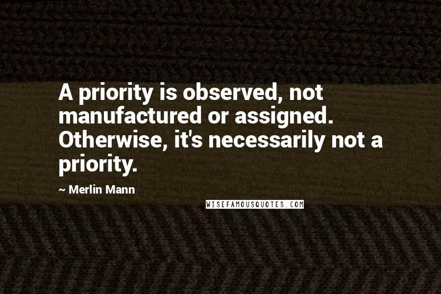 Merlin Mann Quotes: A priority is observed, not manufactured or assigned. Otherwise, it's necessarily not a priority.