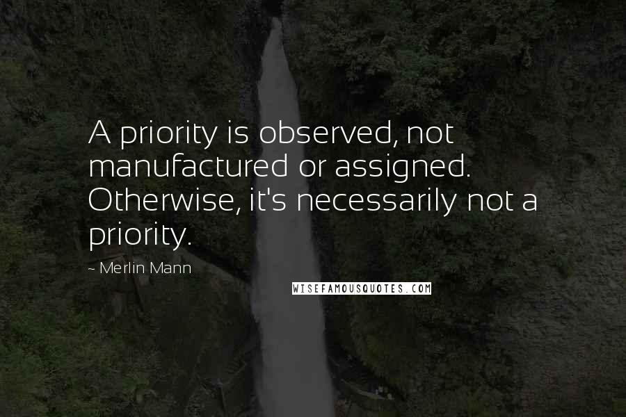 Merlin Mann Quotes: A priority is observed, not manufactured or assigned. Otherwise, it's necessarily not a priority.