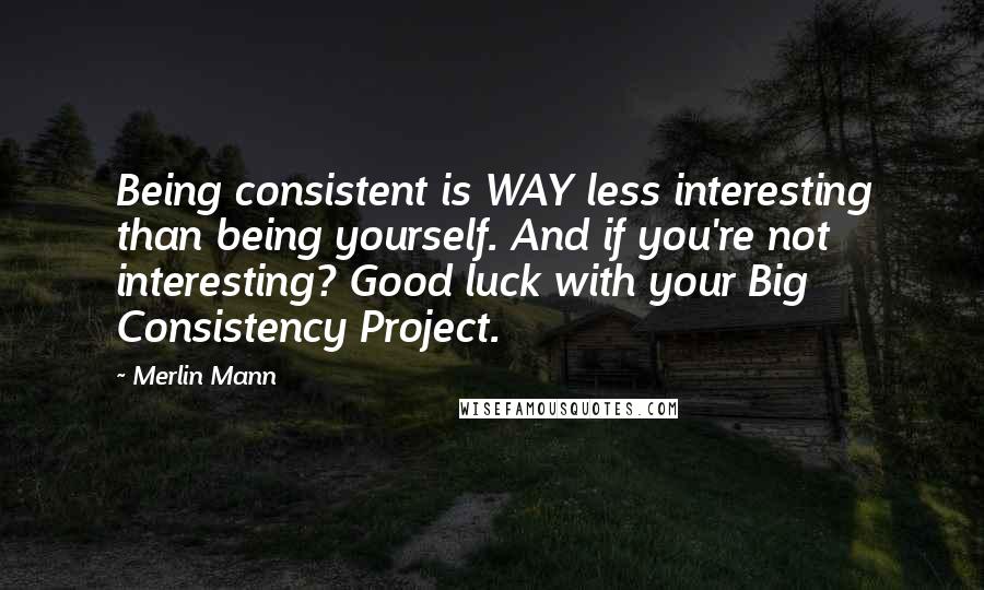 Merlin Mann Quotes: Being consistent is WAY less interesting than being yourself. And if you're not interesting? Good luck with your Big Consistency Project.