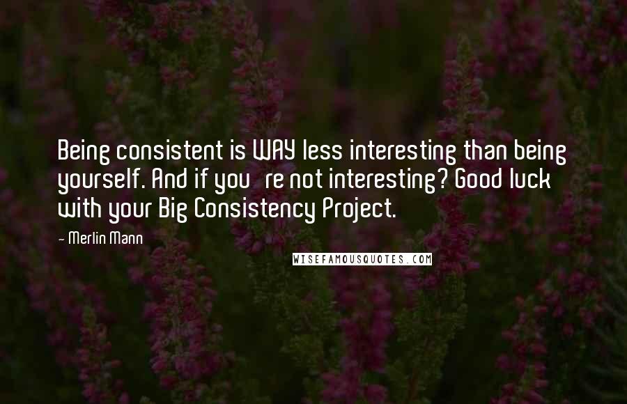 Merlin Mann Quotes: Being consistent is WAY less interesting than being yourself. And if you're not interesting? Good luck with your Big Consistency Project.