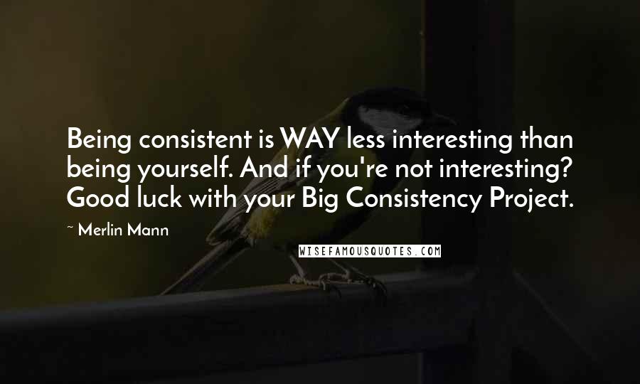 Merlin Mann Quotes: Being consistent is WAY less interesting than being yourself. And if you're not interesting? Good luck with your Big Consistency Project.