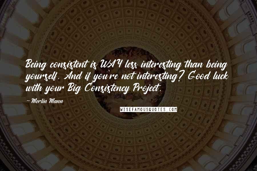Merlin Mann Quotes: Being consistent is WAY less interesting than being yourself. And if you're not interesting? Good luck with your Big Consistency Project.