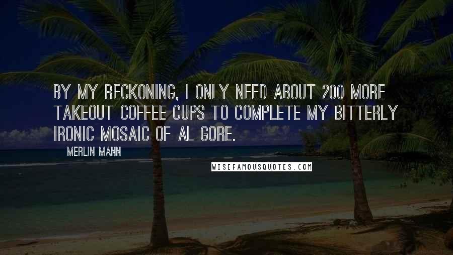 Merlin Mann Quotes: By my reckoning, I only need about 200 more takeout coffee cups to complete my bitterly ironic mosaic of Al Gore.