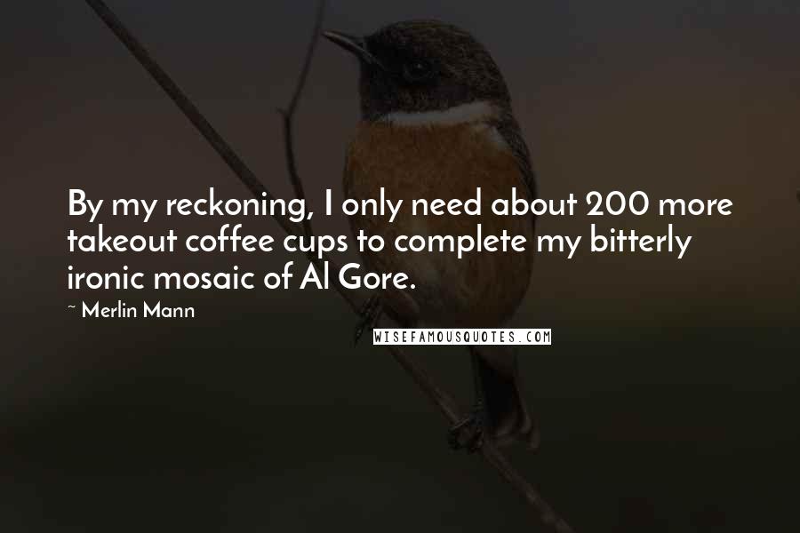 Merlin Mann Quotes: By my reckoning, I only need about 200 more takeout coffee cups to complete my bitterly ironic mosaic of Al Gore.