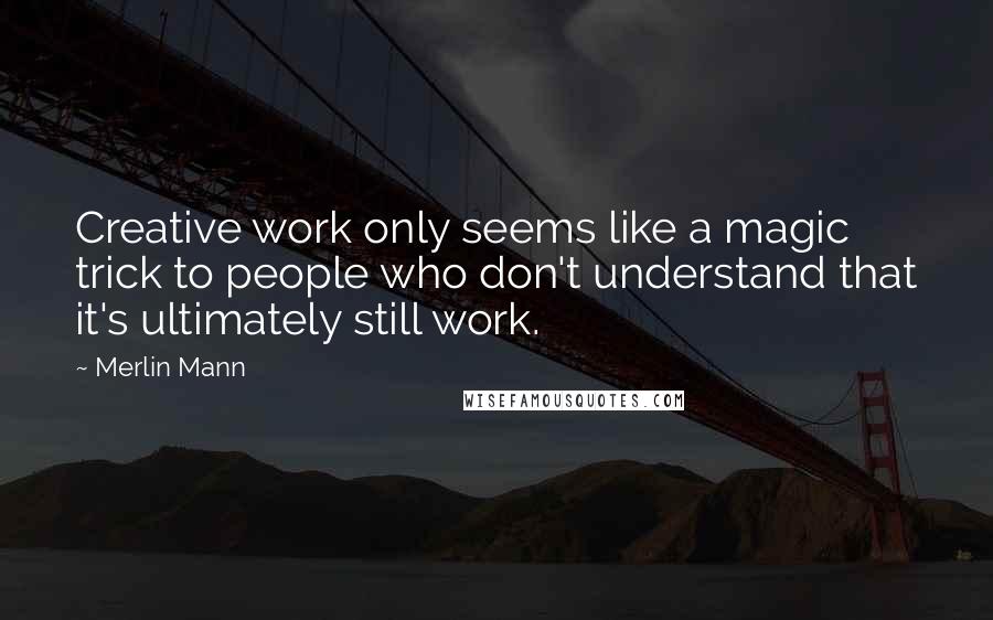 Merlin Mann Quotes: Creative work only seems like a magic trick to people who don't understand that it's ultimately still work.