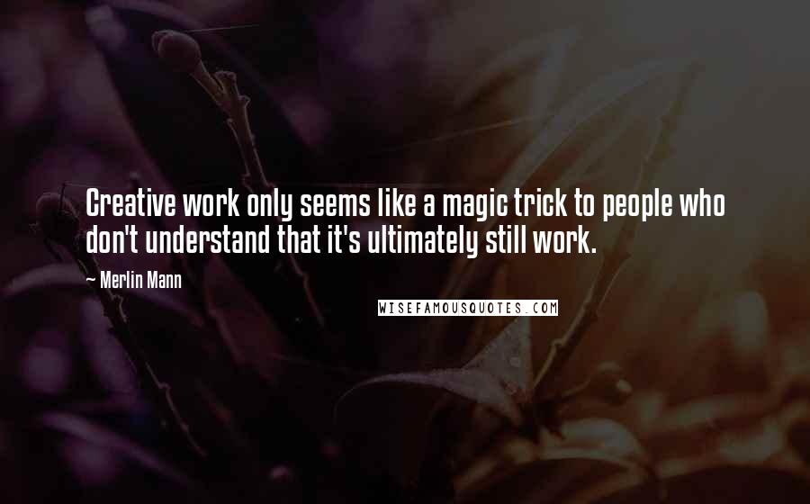 Merlin Mann Quotes: Creative work only seems like a magic trick to people who don't understand that it's ultimately still work.