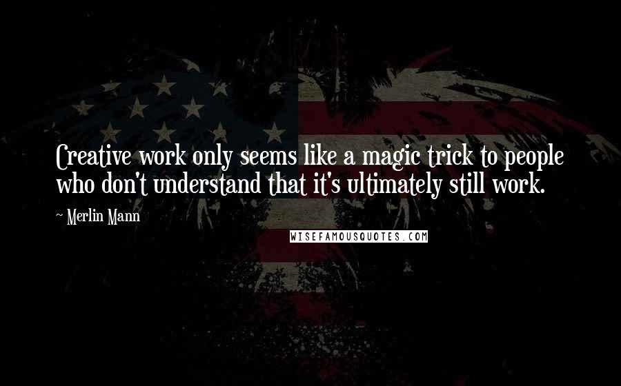 Merlin Mann Quotes: Creative work only seems like a magic trick to people who don't understand that it's ultimately still work.