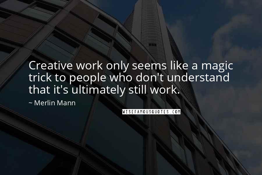 Merlin Mann Quotes: Creative work only seems like a magic trick to people who don't understand that it's ultimately still work.