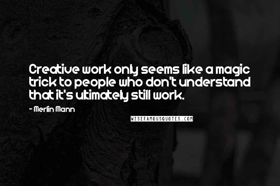 Merlin Mann Quotes: Creative work only seems like a magic trick to people who don't understand that it's ultimately still work.