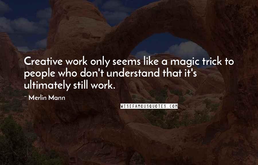 Merlin Mann Quotes: Creative work only seems like a magic trick to people who don't understand that it's ultimately still work.