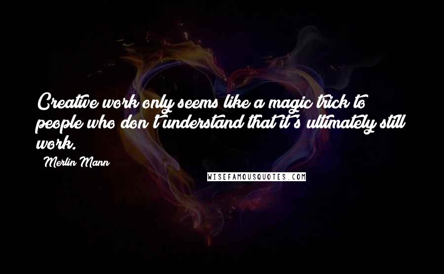 Merlin Mann Quotes: Creative work only seems like a magic trick to people who don't understand that it's ultimately still work.