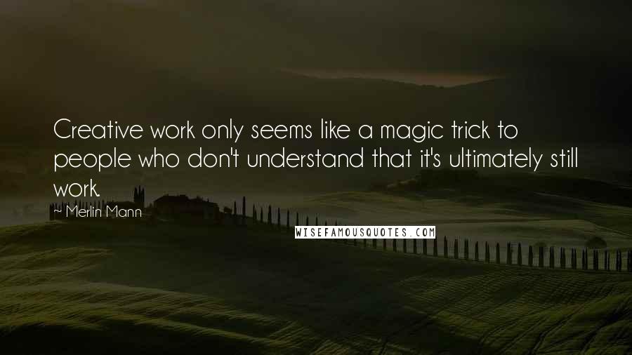 Merlin Mann Quotes: Creative work only seems like a magic trick to people who don't understand that it's ultimately still work.