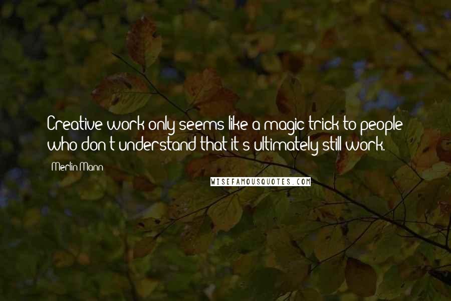 Merlin Mann Quotes: Creative work only seems like a magic trick to people who don't understand that it's ultimately still work.