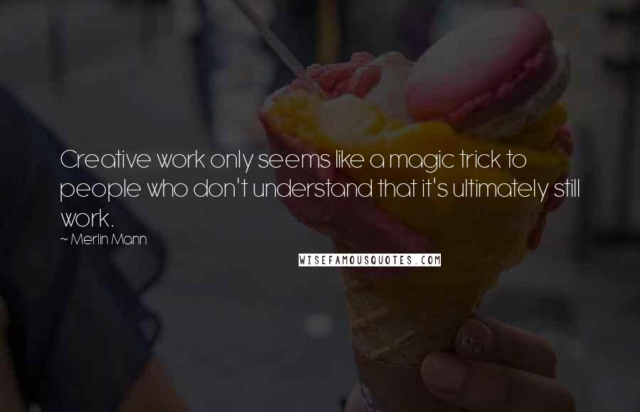 Merlin Mann Quotes: Creative work only seems like a magic trick to people who don't understand that it's ultimately still work.