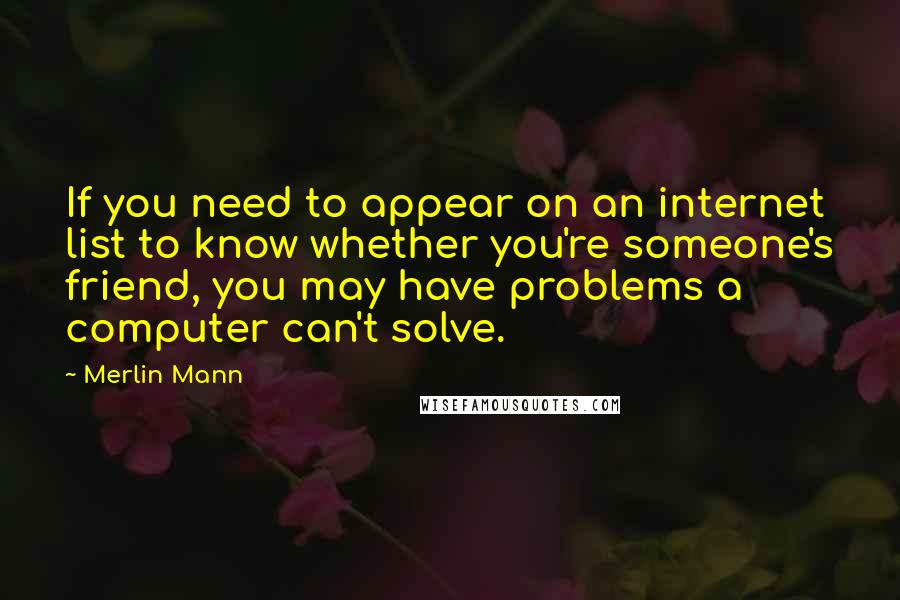 Merlin Mann Quotes: If you need to appear on an internet list to know whether you're someone's friend, you may have problems a computer can't solve.