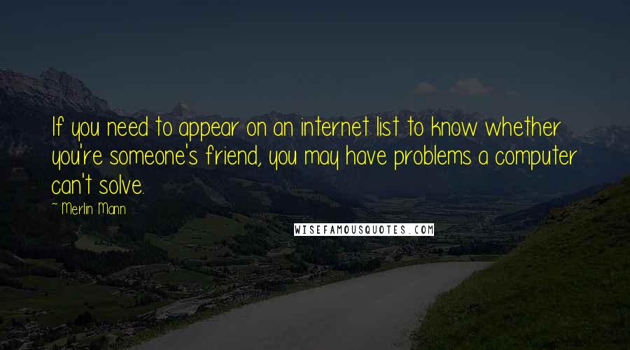 Merlin Mann Quotes: If you need to appear on an internet list to know whether you're someone's friend, you may have problems a computer can't solve.