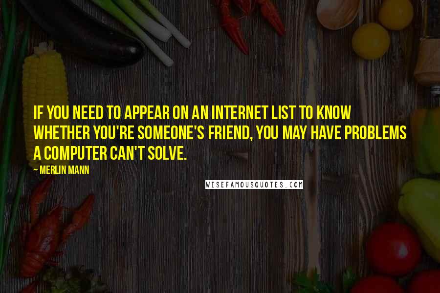 Merlin Mann Quotes: If you need to appear on an internet list to know whether you're someone's friend, you may have problems a computer can't solve.