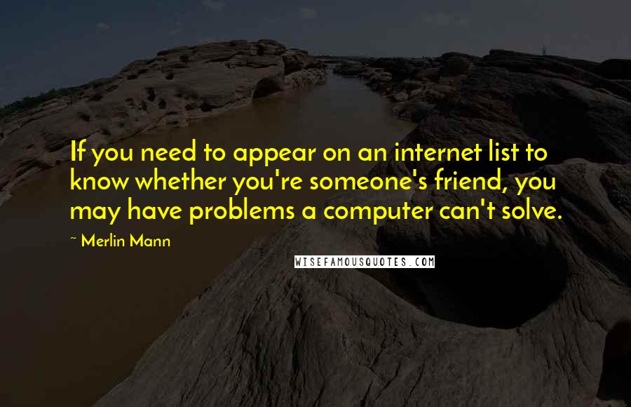 Merlin Mann Quotes: If you need to appear on an internet list to know whether you're someone's friend, you may have problems a computer can't solve.