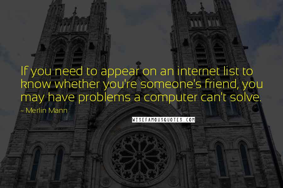 Merlin Mann Quotes: If you need to appear on an internet list to know whether you're someone's friend, you may have problems a computer can't solve.