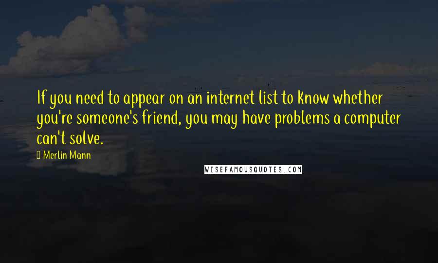 Merlin Mann Quotes: If you need to appear on an internet list to know whether you're someone's friend, you may have problems a computer can't solve.