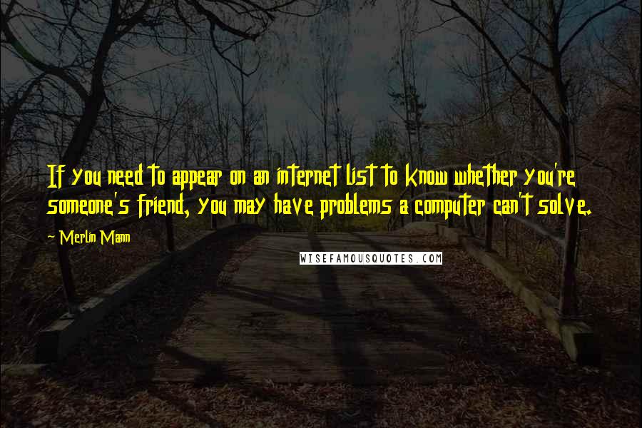 Merlin Mann Quotes: If you need to appear on an internet list to know whether you're someone's friend, you may have problems a computer can't solve.