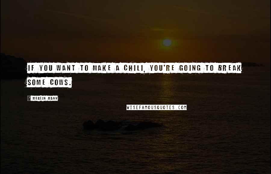 Merlin Mann Quotes: If you want to make a chili, you're going to break some cows.