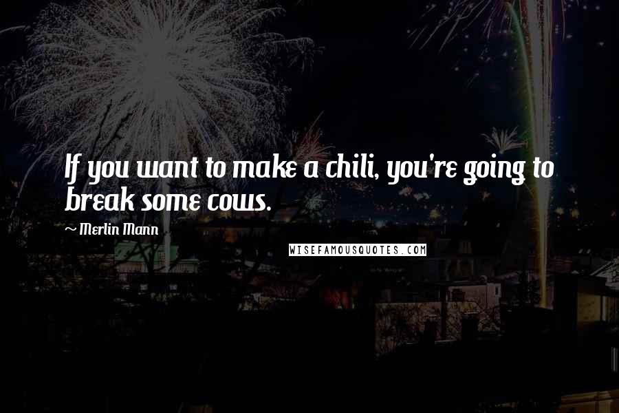 Merlin Mann Quotes: If you want to make a chili, you're going to break some cows.