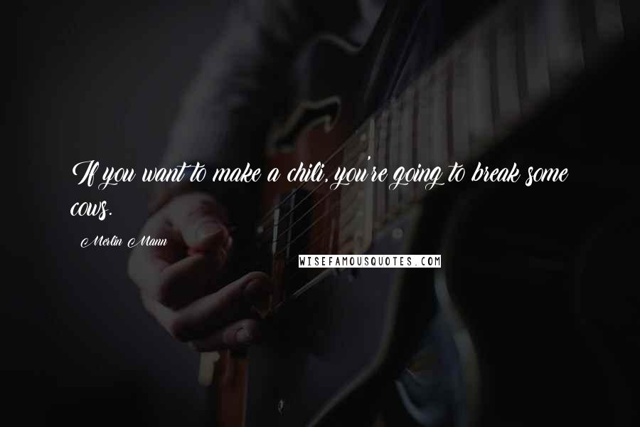Merlin Mann Quotes: If you want to make a chili, you're going to break some cows.