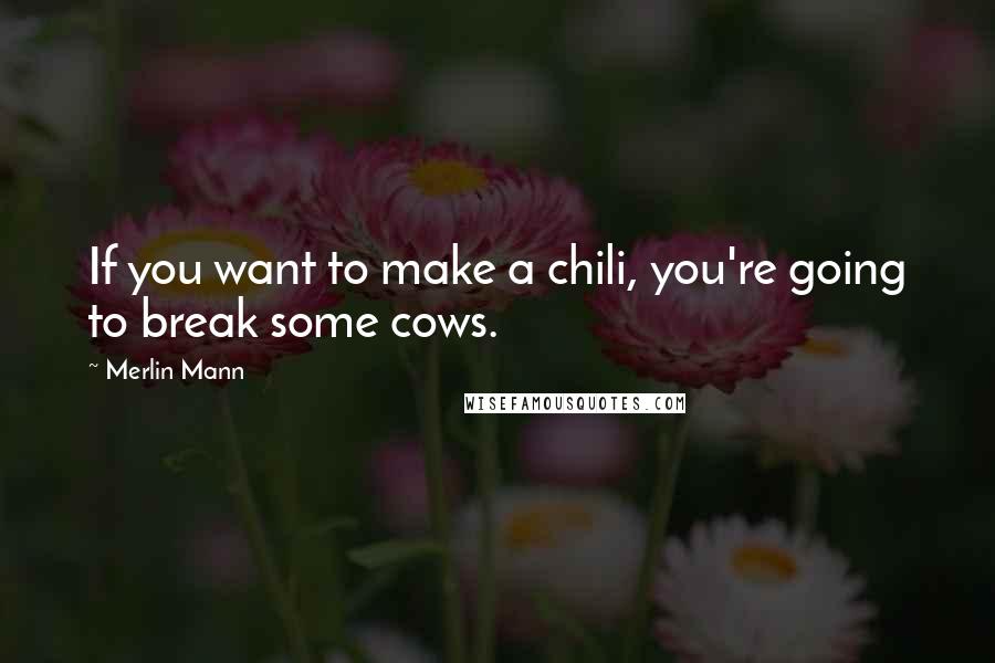 Merlin Mann Quotes: If you want to make a chili, you're going to break some cows.