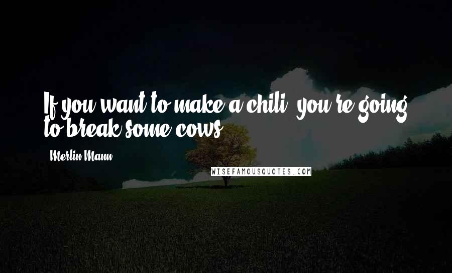 Merlin Mann Quotes: If you want to make a chili, you're going to break some cows.