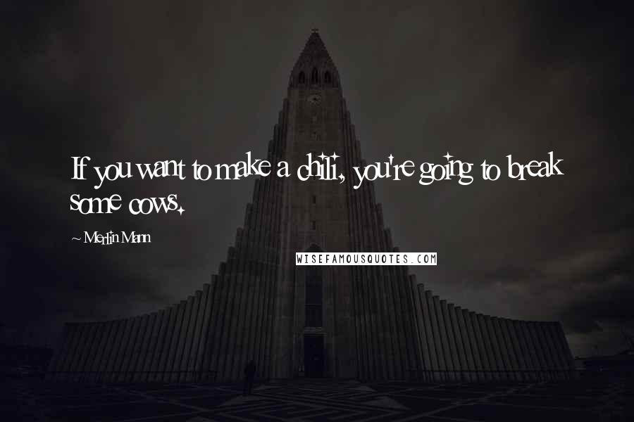 Merlin Mann Quotes: If you want to make a chili, you're going to break some cows.
