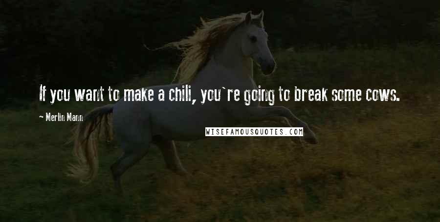 Merlin Mann Quotes: If you want to make a chili, you're going to break some cows.