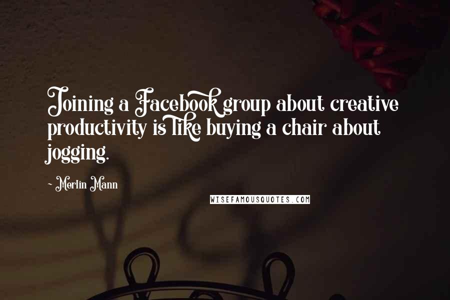 Merlin Mann Quotes: Joining a Facebook group about creative productivity is like buying a chair about jogging.