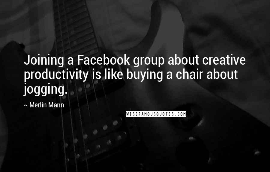 Merlin Mann Quotes: Joining a Facebook group about creative productivity is like buying a chair about jogging.