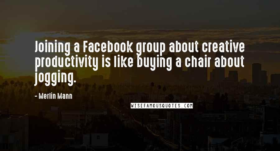 Merlin Mann Quotes: Joining a Facebook group about creative productivity is like buying a chair about jogging.