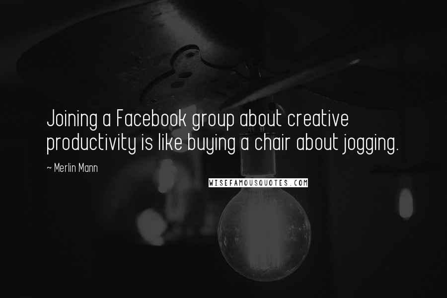 Merlin Mann Quotes: Joining a Facebook group about creative productivity is like buying a chair about jogging.