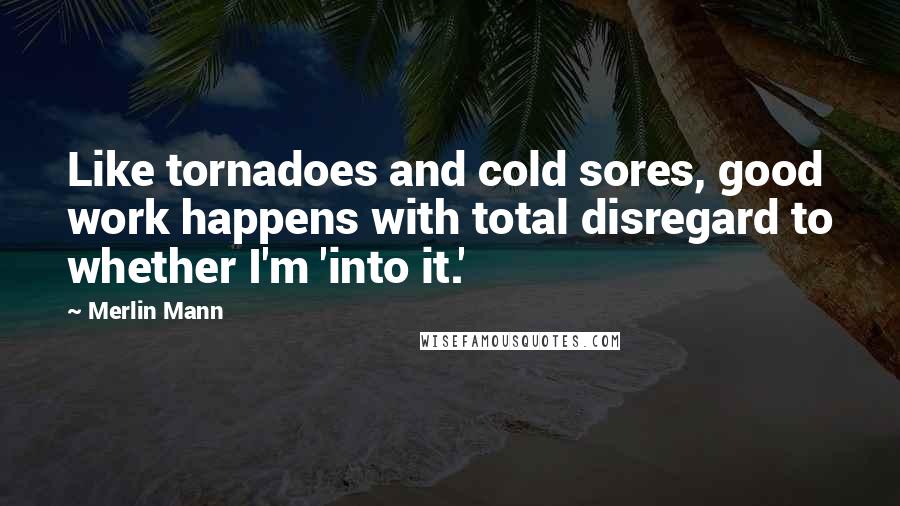 Merlin Mann Quotes: Like tornadoes and cold sores, good work happens with total disregard to whether I'm 'into it.'