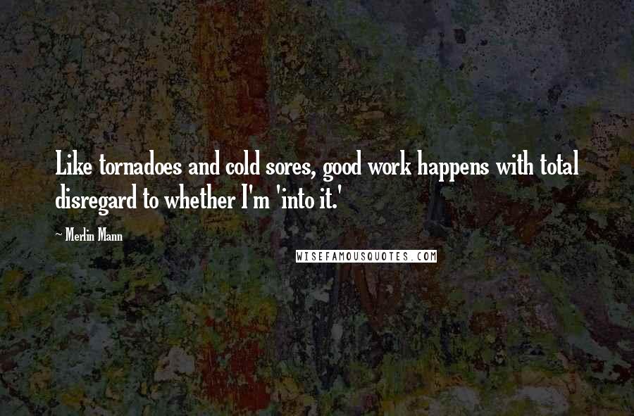 Merlin Mann Quotes: Like tornadoes and cold sores, good work happens with total disregard to whether I'm 'into it.'