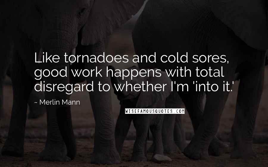 Merlin Mann Quotes: Like tornadoes and cold sores, good work happens with total disregard to whether I'm 'into it.'