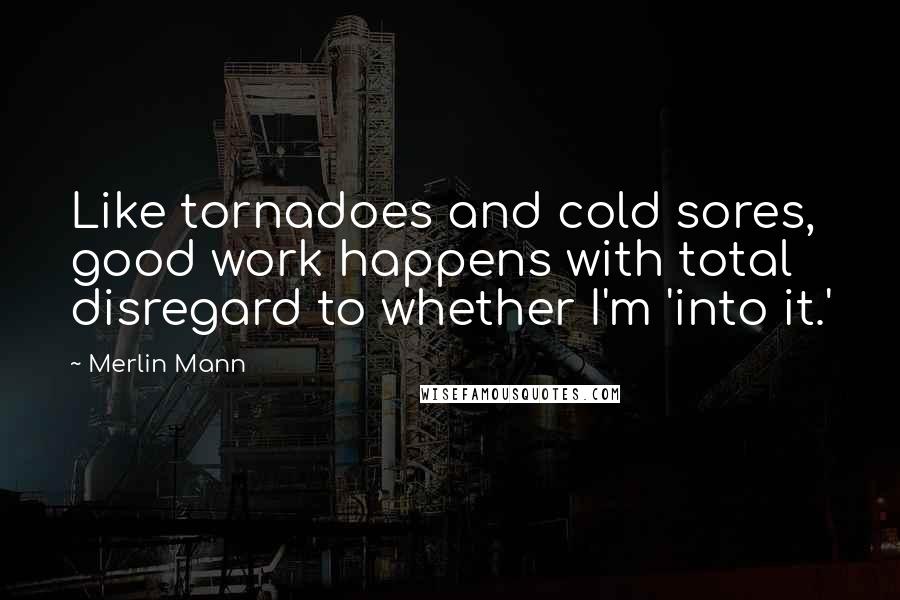 Merlin Mann Quotes: Like tornadoes and cold sores, good work happens with total disregard to whether I'm 'into it.'