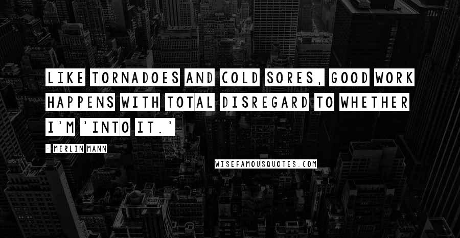 Merlin Mann Quotes: Like tornadoes and cold sores, good work happens with total disregard to whether I'm 'into it.'