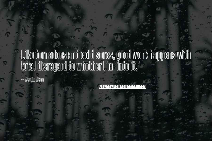 Merlin Mann Quotes: Like tornadoes and cold sores, good work happens with total disregard to whether I'm 'into it.'