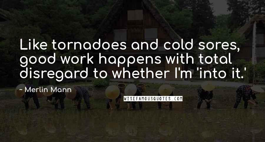 Merlin Mann Quotes: Like tornadoes and cold sores, good work happens with total disregard to whether I'm 'into it.'