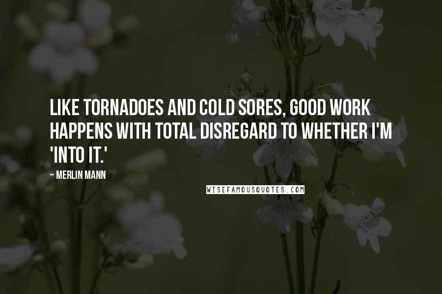 Merlin Mann Quotes: Like tornadoes and cold sores, good work happens with total disregard to whether I'm 'into it.'