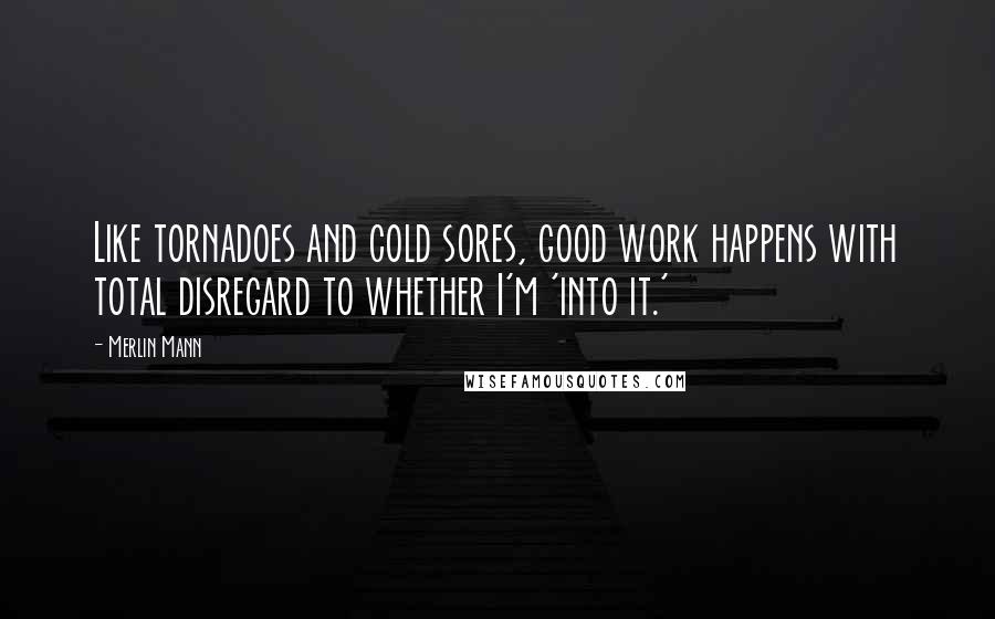 Merlin Mann Quotes: Like tornadoes and cold sores, good work happens with total disregard to whether I'm 'into it.'