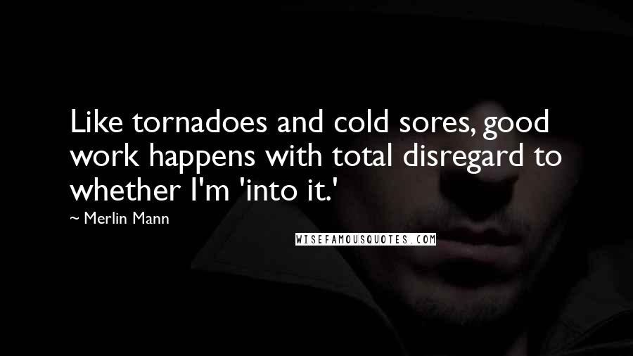 Merlin Mann Quotes: Like tornadoes and cold sores, good work happens with total disregard to whether I'm 'into it.'