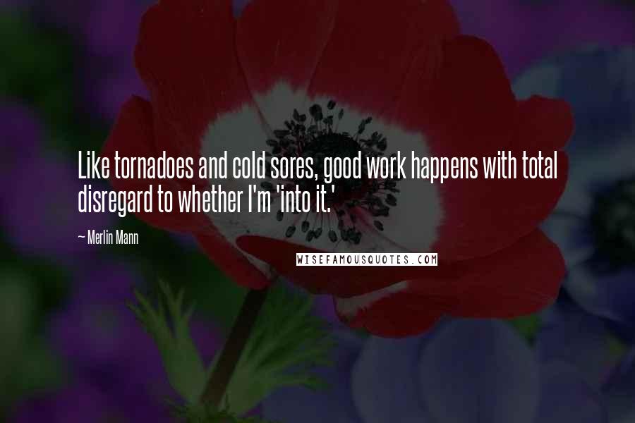 Merlin Mann Quotes: Like tornadoes and cold sores, good work happens with total disregard to whether I'm 'into it.'